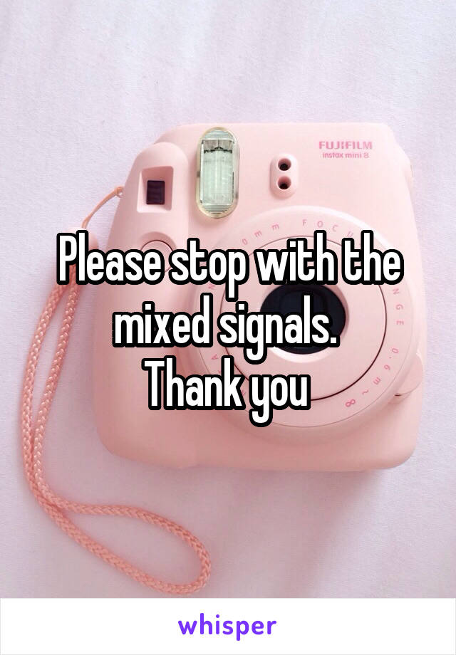 Please stop with the mixed signals. 
Thank you 