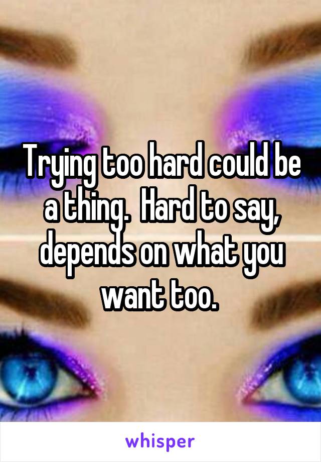 Trying too hard could be a thing.  Hard to say, depends on what you want too. 