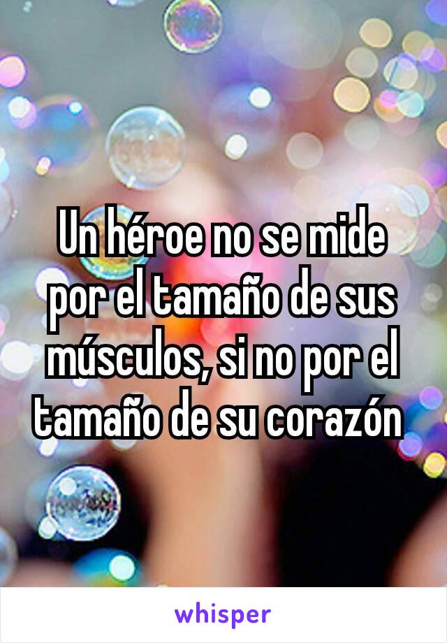 Un héroe no se mide por el tamaño de sus músculos, si no por el tamaño de su corazón 