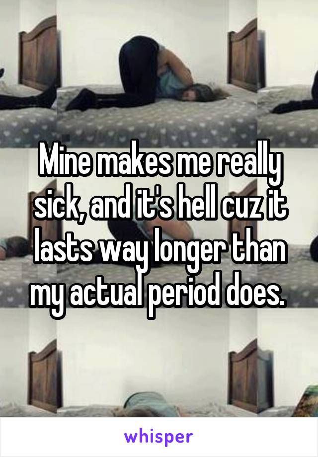 Mine makes me really sick, and it's hell cuz it lasts way longer than my actual period does. 