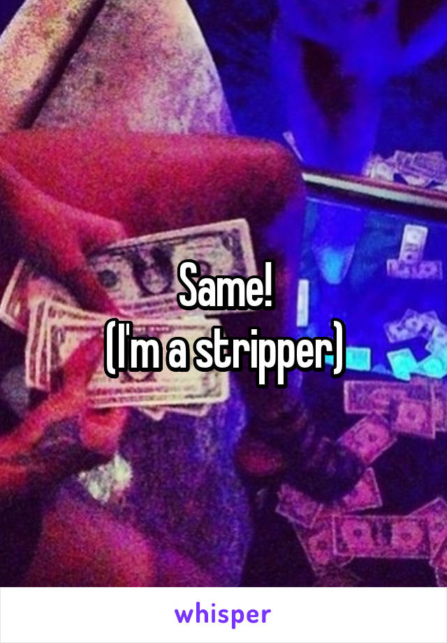 Same!
(I'm a stripper)