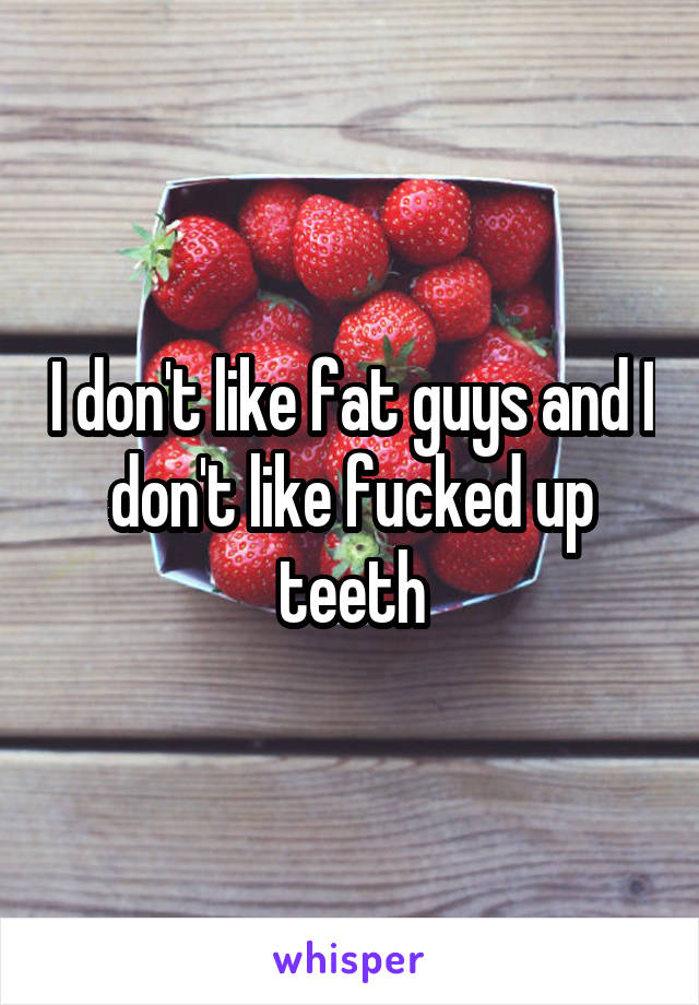 I don't like fat guys and I don't like fucked up teeth