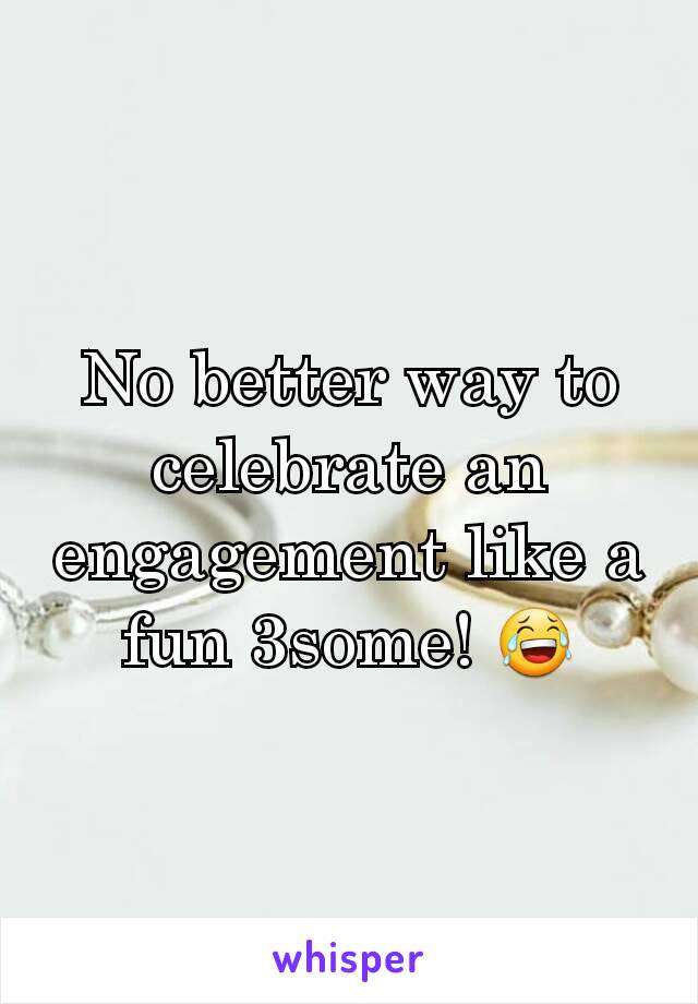 No better way to celebrate an engagement like a fun 3some! 😂