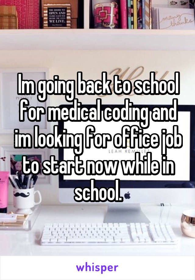 Im going back to school for medical coding and im looking for office job to start now while in school.