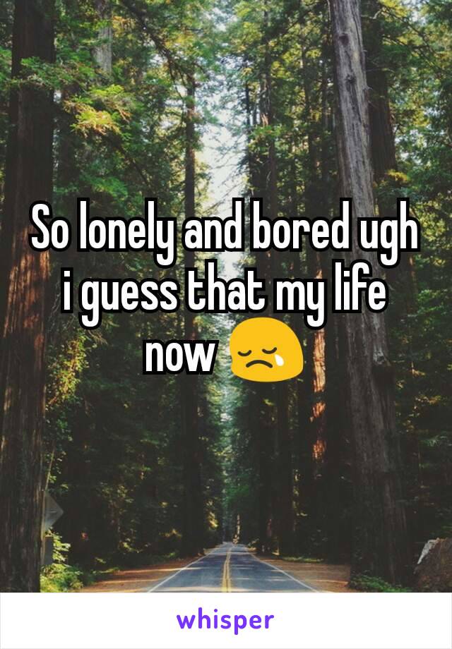 So lonely and bored ugh i guess that my life now 😢