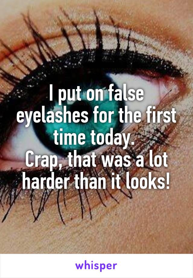 I put on false eyelashes for the first time today. 
Crap, that was a lot harder than it looks!