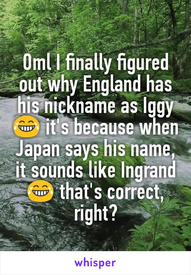 Oml I finally figured out why England has his nickname as Iggy 😂 it's because when Japan says his name, it sounds like Ingrand 😂 that's correct, right?