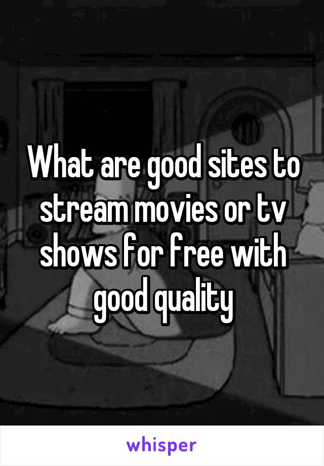 What are good sites to stream movies or tv shows for free with good quality