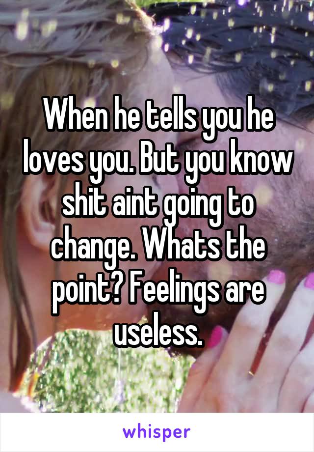 When he tells you he loves you. But you know shit aint going to change. Whats the point? Feelings are useless.