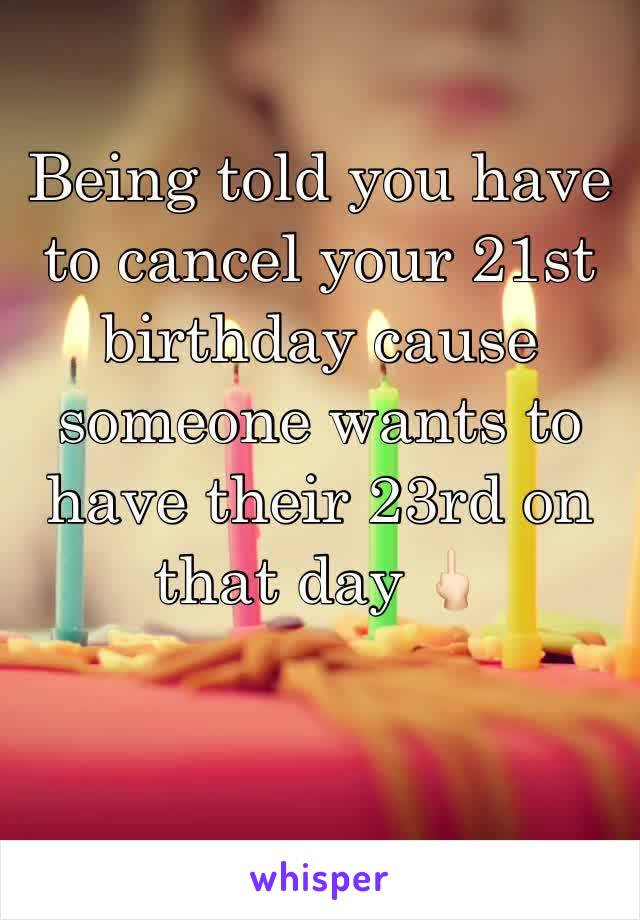 Being told you have to cancel your 21st birthday cause someone wants to have their 23rd on that day 🖕🏻