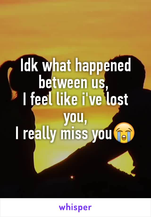 Idk what happened between us, 
I feel like i've lost you,
I really miss you😭
