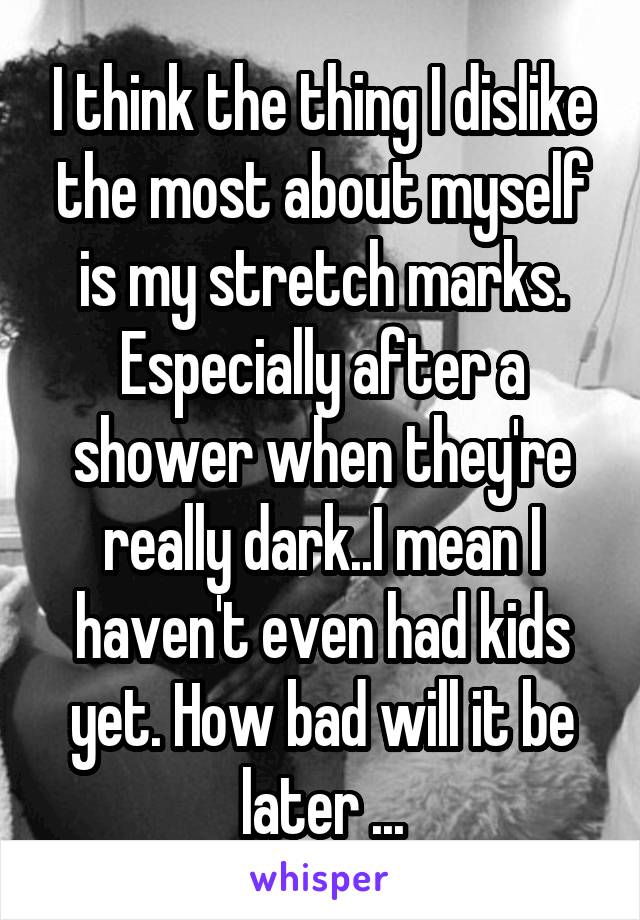 I think the thing I dislike the most about myself is my stretch marks. Especially after a shower when they're really dark..I mean I haven't even had kids yet. How bad will it be later ...