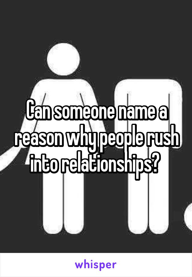 Can someone name a reason why people rush into relationships? 