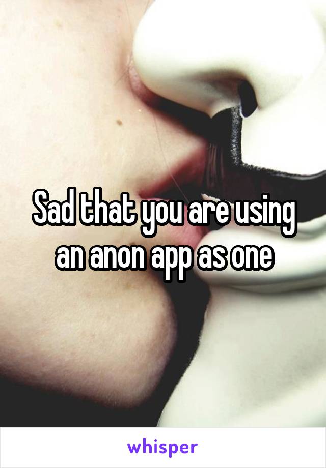 Sad that you are using an anon app as one