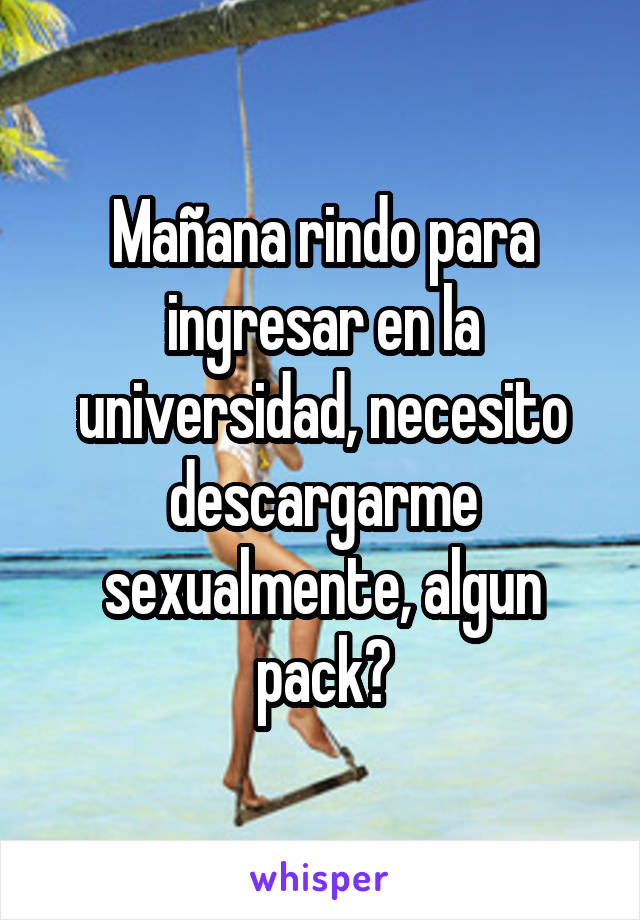 Mañana rindo para ingresar en la universidad, necesito descargarme sexualmente, algun pack?