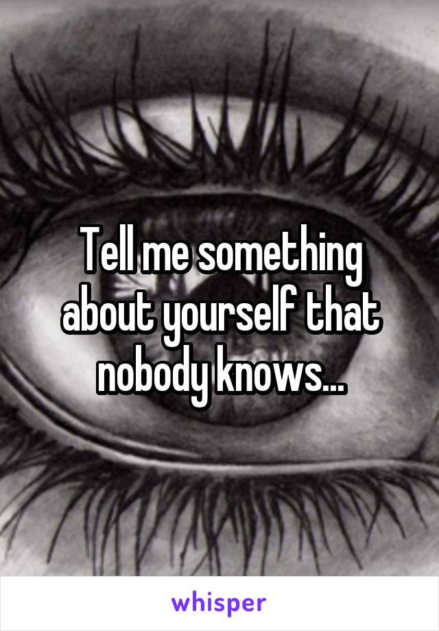 Tell me something about yourself that nobody knows...