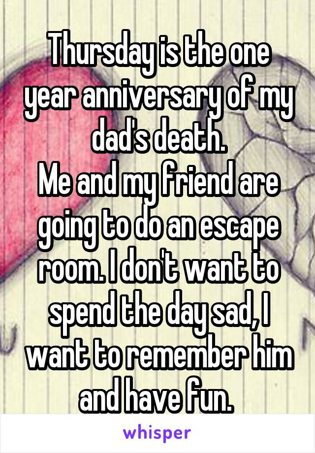 Thursday is the one year anniversary of my dad's death.
Me and my friend are going to do an escape room. I don't want to spend the day sad, I want to remember him and have fun. 