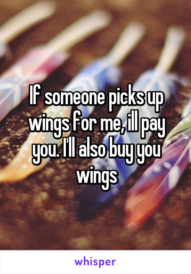 If someone picks up wings for me, ill pay you. I'll also buy you wings