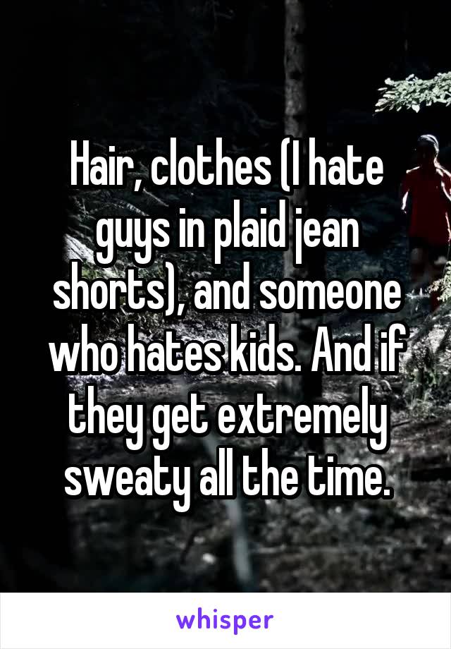 Hair, clothes (I hate guys in plaid jean shorts), and someone who hates kids. And if they get extremely sweaty all the time.