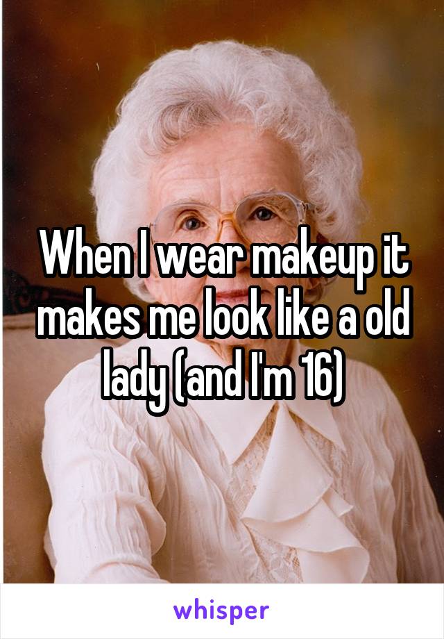 When I wear makeup it makes me look like a old lady (and I'm 16)