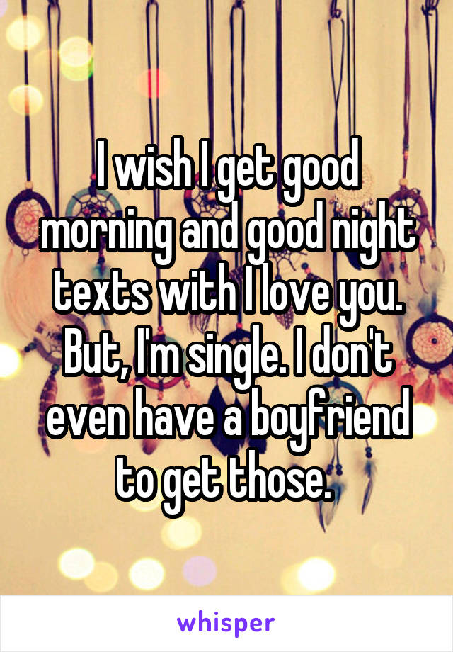 I wish I get good morning and good night texts with I love you. But, I'm single. I don't even have a boyfriend to get those. 