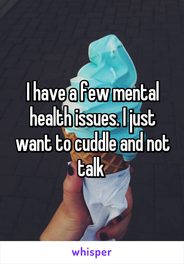 I have a few mental health issues. I just want to cuddle and not talk 