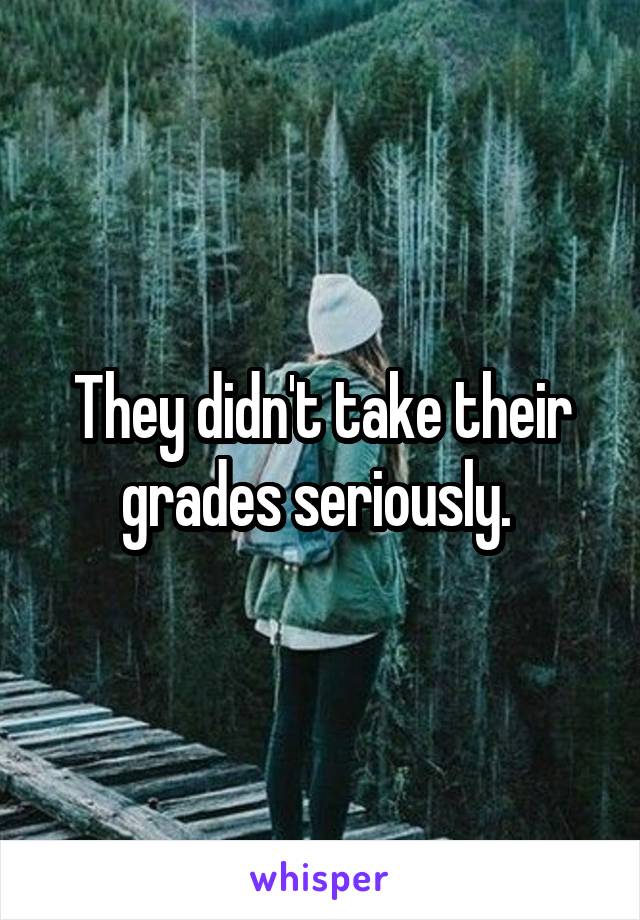 They didn't take their grades seriously. 