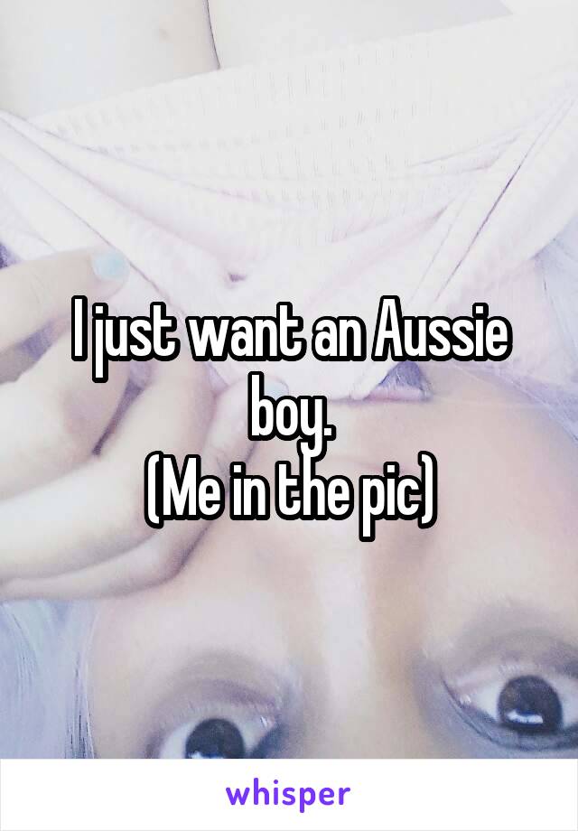 I just want an Aussie boy.
(Me in the pic)