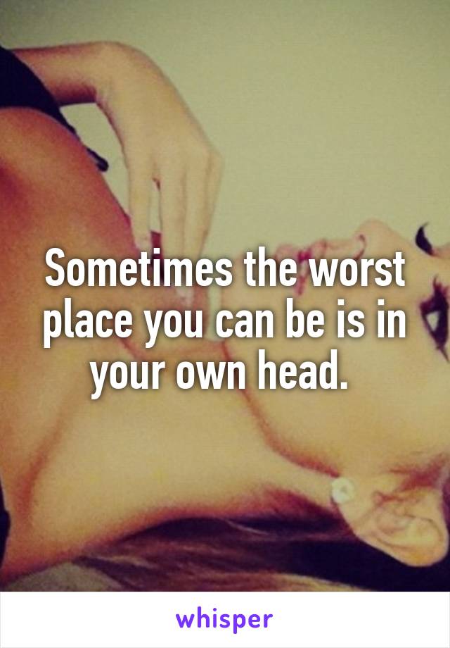 Sometimes the worst place you can be is in your own head. 