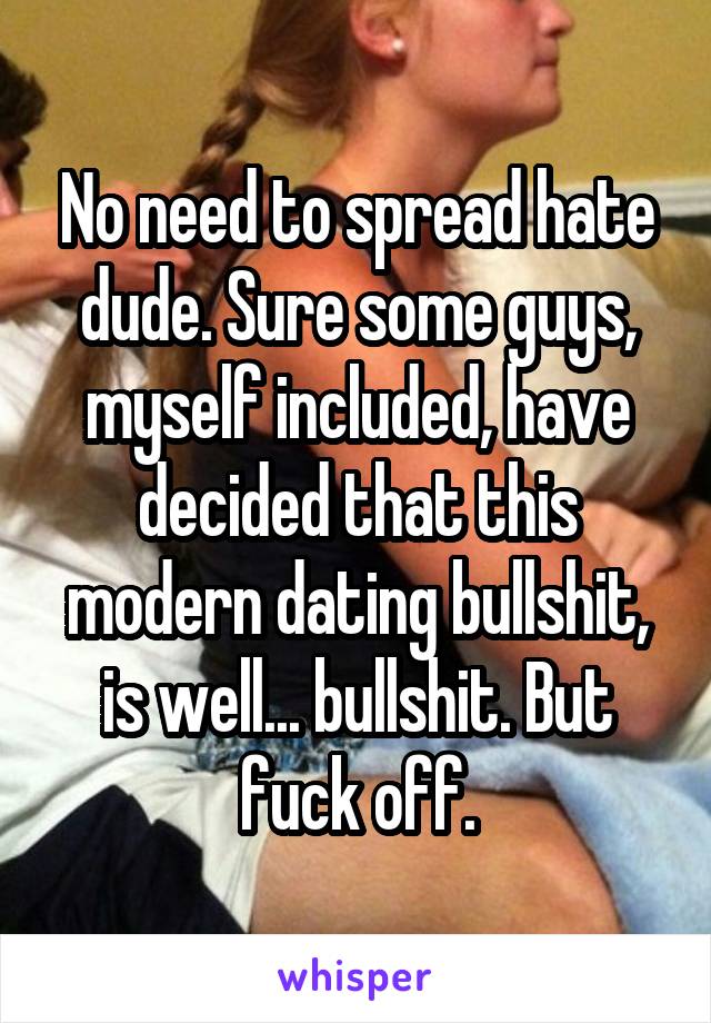 No need to spread hate dude. Sure some guys, myself included, have decided that this modern dating bullshit, is well... bullshit. But fuck off.