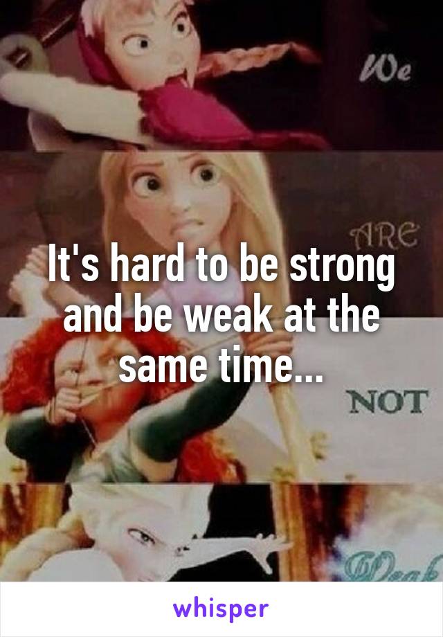 It's hard to be strong and be weak at the same time...