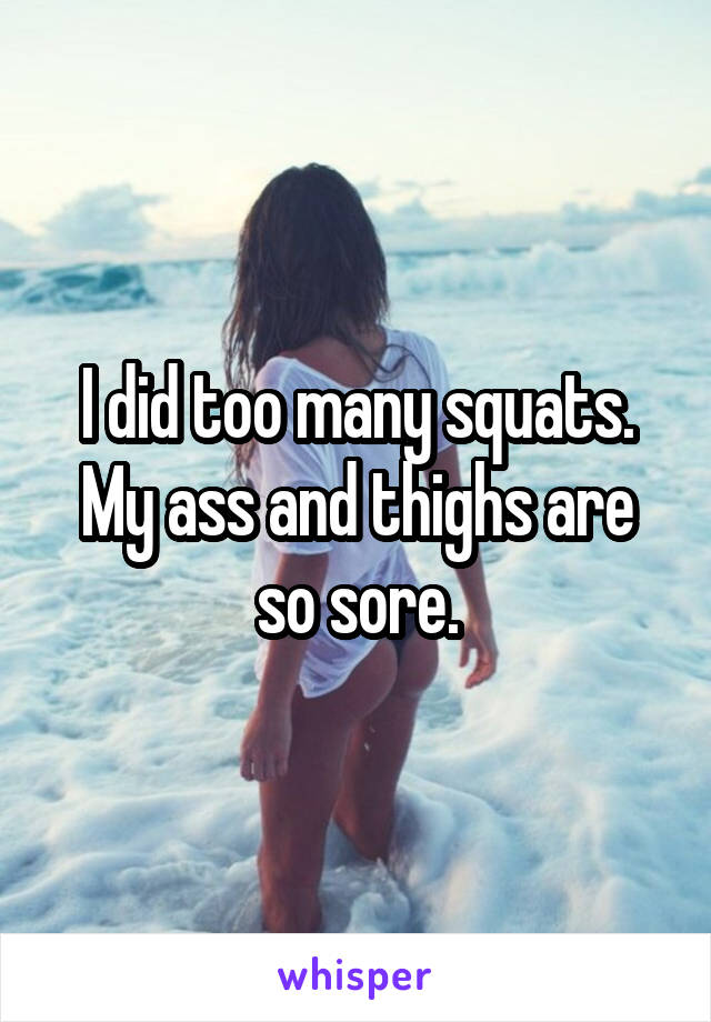 I did too many squats. My ass and thighs are so sore.