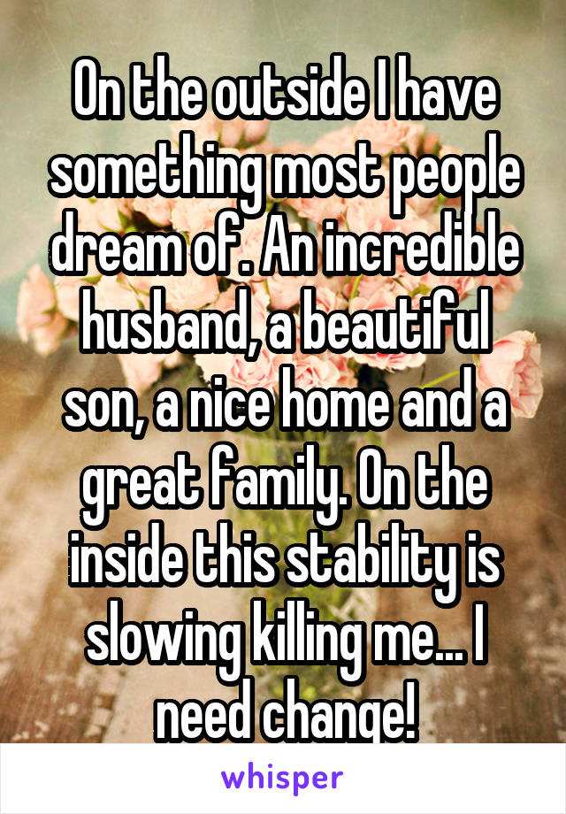 On the outside I have something most people dream of. An incredible husband, a beautiful son, a nice home and a great family. On the inside this stability is slowing killing me... I need change!