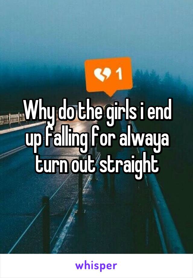 Why do the girls i end up falling for alwaya turn out straight