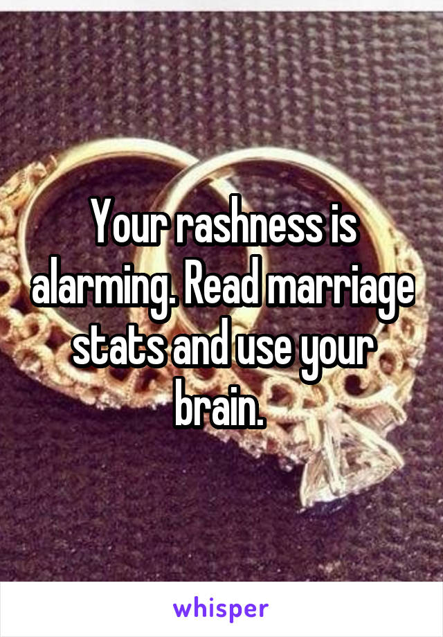 Your rashness is alarming. Read marriage stats and use your brain. 