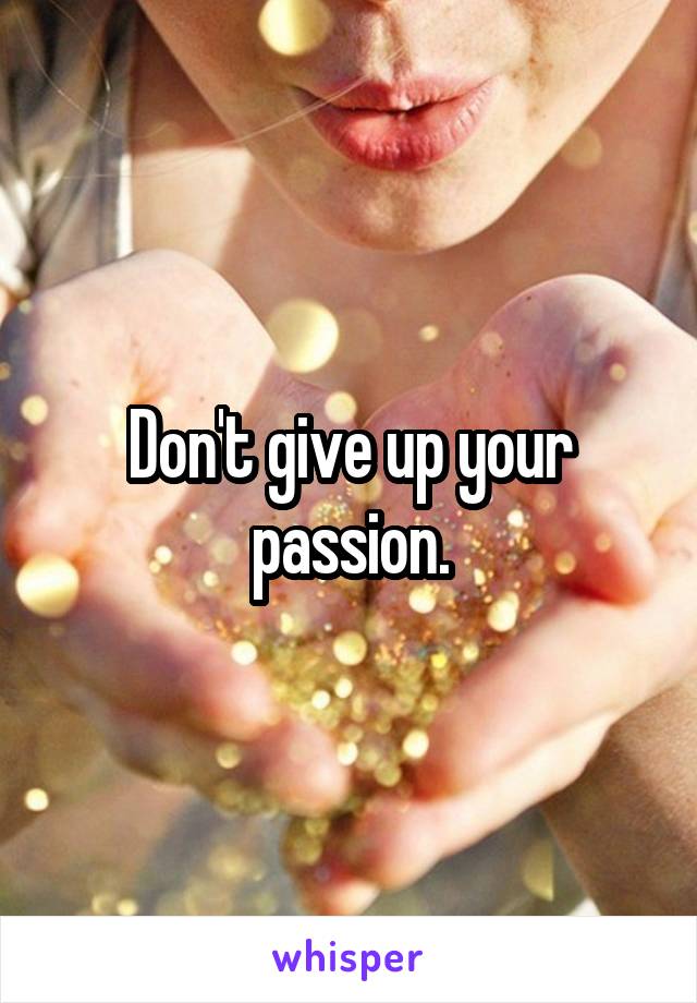 Don't give up your passion.