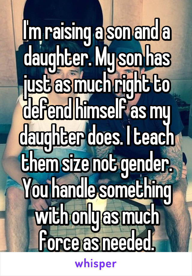  I'm raising a son and a daughter. My son has just as much right to defend himself as my daughter does. I teach them size not gender. You handle something with only as much force as needed.