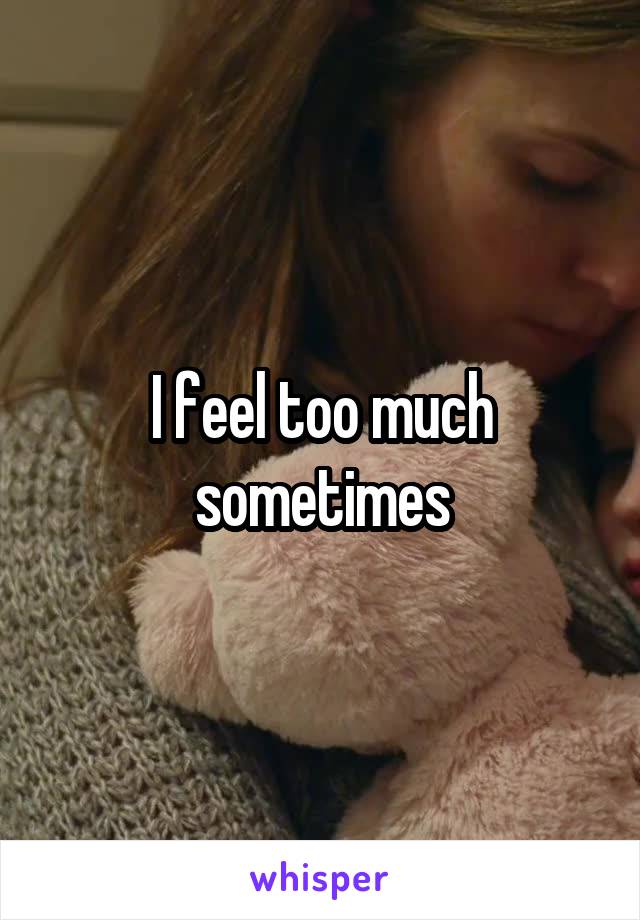 I feel too much sometimes