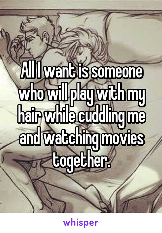 All I want is someone who will play with my hair while cuddling me and watching movies together.