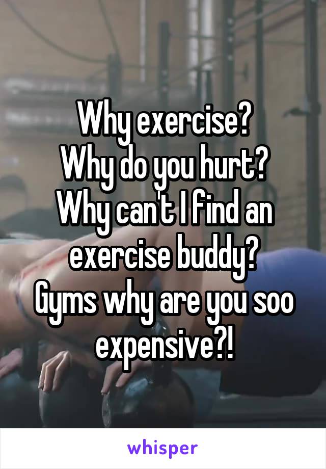 Why exercise?
Why do you hurt?
Why can't I find an exercise buddy?
Gyms why are you soo expensive?!