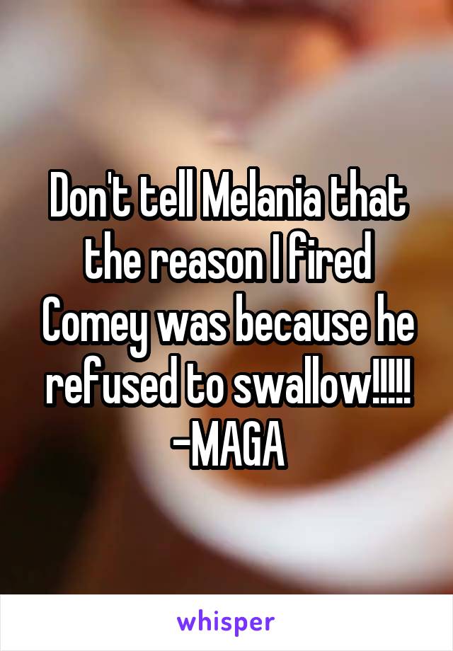 Don't tell Melania that the reason I fired Comey was because he refused to swallow!!!!! -MAGA