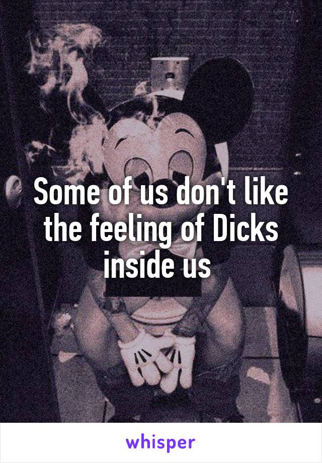 Some of us don't like the feeling of Dicks inside us 