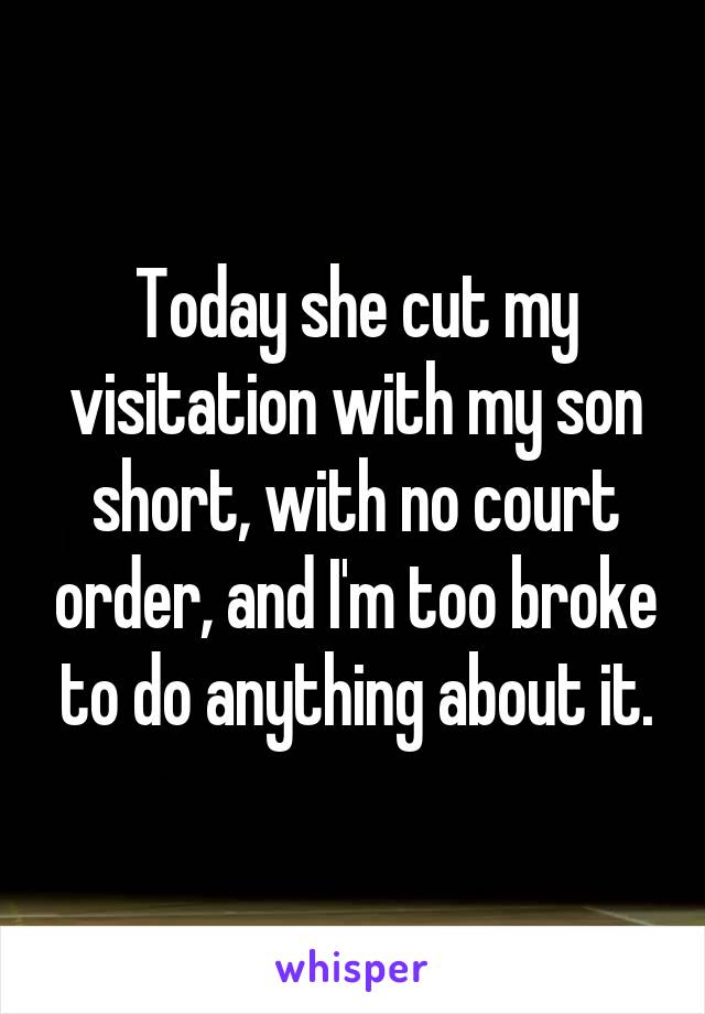 Today she cut my visitation with my son short, with no court order, and I'm too broke to do anything about it.