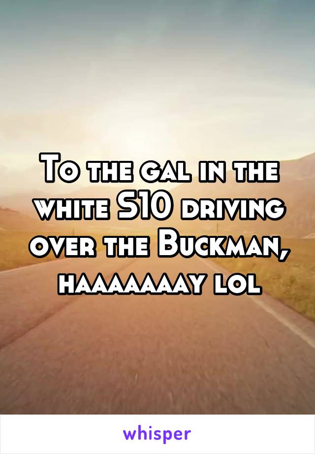 To the gal in the white S10 driving over the Buckman, haaaaaaay lol