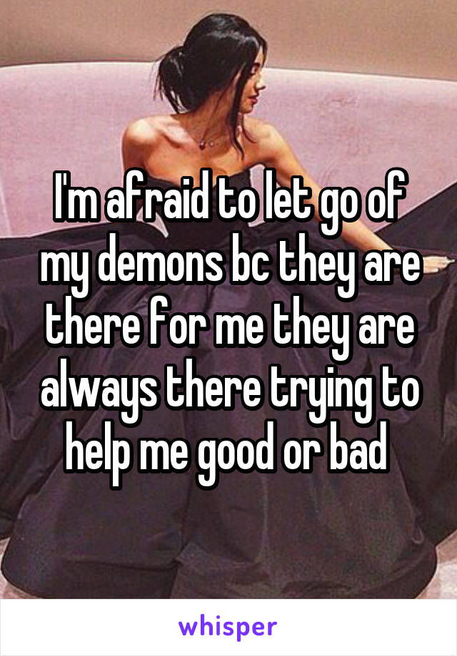 I'm afraid to let go of my demons bc they are there for me they are always there trying to help me good or bad 