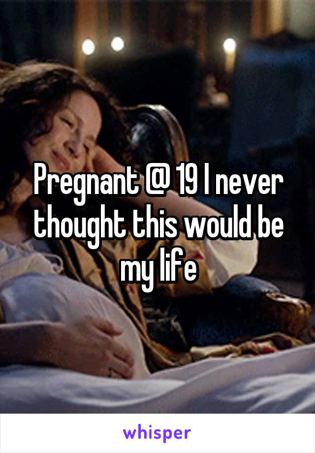 Pregnant @ 19 I never thought this would be my life