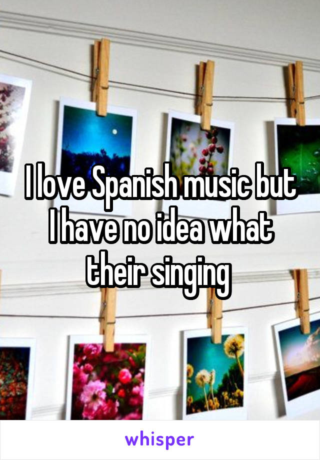 I love Spanish music but I have no idea what their singing 