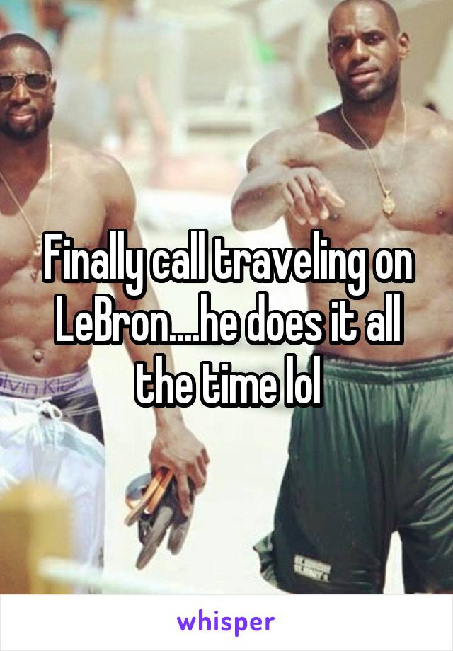 Finally call traveling on LeBron....he does it all the time lol