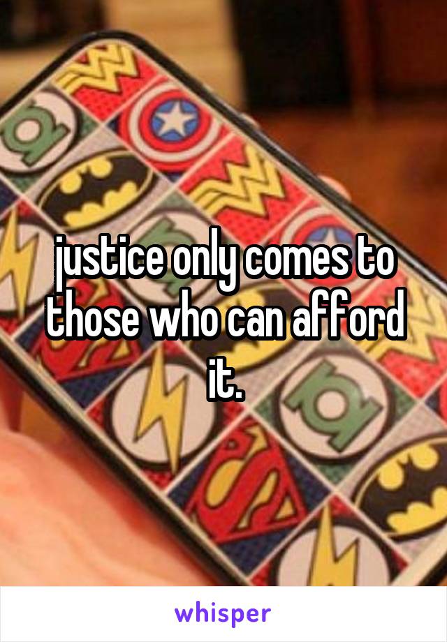 justice only comes to those who can afford it.