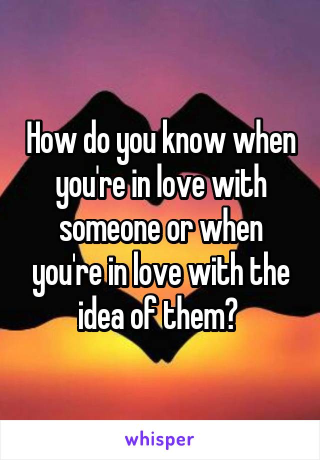 How do you know when you're in love with someone or when you're in love with the idea of them? 